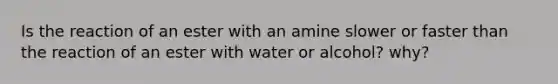 Is the reaction of an ester with an amine slower or faster than the reaction of an ester with water or alcohol? why?