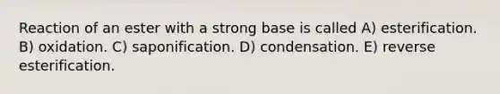 Reaction of an ester with a strong base is called A) esterification. B) oxidation. C) saponification. D) condensation. E) reverse esterification.