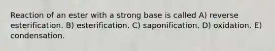 Reaction of an ester with a strong base is called A) reverse esterification. B) esterification. C) saponification. D) oxidation. E) condensation.