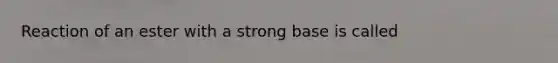 Reaction of an ester with a strong base is called