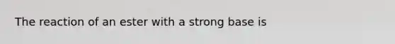 The reaction of an ester with a strong base is