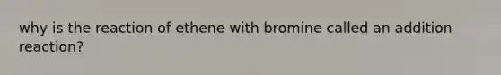 why is the reaction of ethene with bromine called an addition reaction?