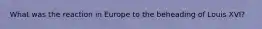 What was the reaction in Europe to the beheading of Louis XVI?