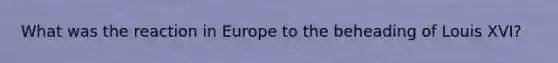 What was the reaction in Europe to the beheading of Louis XVI?