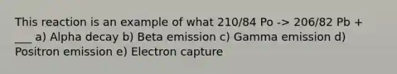 This reaction is an example of what 210/84 Po -> 206/82 Pb + ___ a) Alpha decay b) Beta emission c) Gamma emission d) Positron emission e) Electron capture