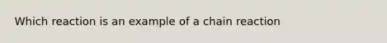 Which reaction is an example of a chain reaction