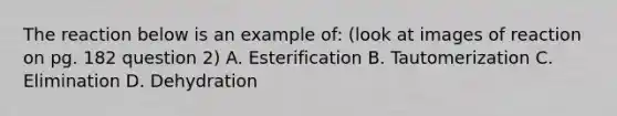 The reaction below is an example of: (look at images of reaction on pg. 182 question 2) A. Esterification B. Tautomerization C. Elimination D. Dehydration