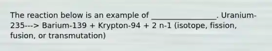 The reaction below is an example of _________________. Uranium-235---> Barium-139 + Krypton-94 + 2 n-1 (isotope, fission, fusion, or transmutation)