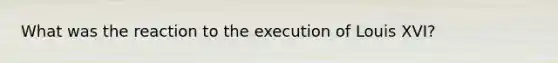 What was the reaction to the execution of Louis XVI?