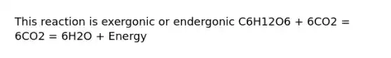 This reaction is exergonic or endergonic C6H12O6 + 6CO2 = 6CO2 = 6H2O + Energy