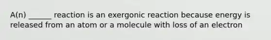 A(n) ______ reaction is an exergonic reaction because energy is released from an atom or a molecule with loss of an electron