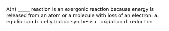 A(n) _____ reaction is an exergonic reaction because energy is released from an atom or a molecule with loss of an electron. a. equilibrium b. dehydration synthesis c. oxidation d. reduction