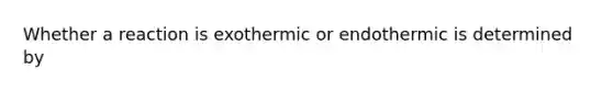 Whether a reaction is exothermic or endothermic is determined by