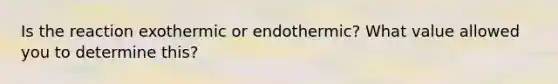 Is the reaction exothermic or endothermic? What value allowed you to determine this?