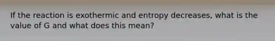 If the reaction is exothermic and entropy decreases, what is the value of G and what does this mean?