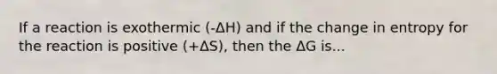 If a reaction is exothermic (-ΔH) and if the change in entropy for the reaction is positive (+ΔS), then the ΔG is...