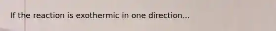 If the reaction is exothermic in one direction...