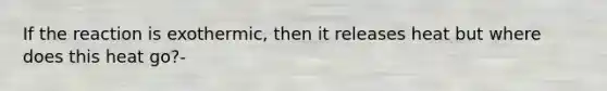 If the reaction is exothermic, then it releases heat but where does this heat go?-