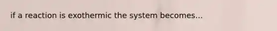 if a reaction is exothermic the system becomes...