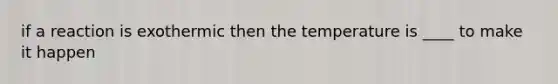 if a reaction is exothermic then the temperature is ____ to make it happen