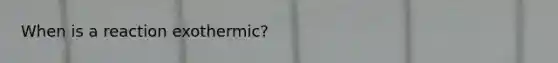 When is a reaction exothermic?