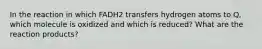 In the reaction in which FADH2 transfers hydrogen atoms to Q, which molecule is oxidized and which is reduced? What are the reaction products?