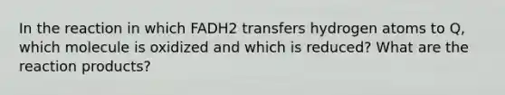 In the reaction in which FADH2 transfers hydrogen atoms to Q, which molecule is oxidized and which is reduced? What are the reaction products?