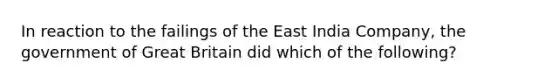 In reaction to the failings of the East India Company, the government of Great Britain did which of the following?