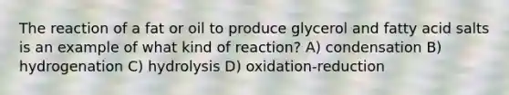 The reaction of a fat or oil to produce glycerol and fatty acid salts is an example of what kind of reaction? A) condensation B) hydrogenation C) hydrolysis D) oxidation-reduction