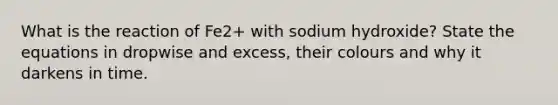 What is the reaction of Fe2+ with sodium hydroxide? State the equations in dropwise and excess, their colours and why it darkens in time.