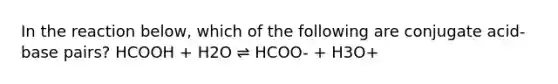 In the reaction below, which of the following are conjugate acid-base pairs? HCOOH + H2O ⇌ HCOO- + H3O+