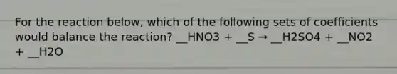 For the reaction below, which of the following sets of coefficients would balance the reaction? __HNO3 + __S → __H2SO4 + __NO2 + __H2O