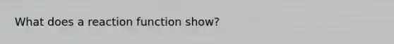 What does a reaction function show?