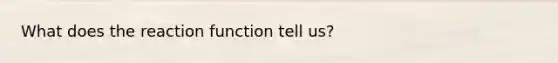 What does the reaction function tell us?