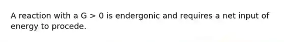 A reaction with a G > 0 is endergonic and requires a net input of energy to procede.