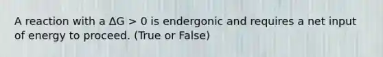 A reaction with a ΔG > 0 is endergonic and requires a net input of energy to proceed. (True or False)