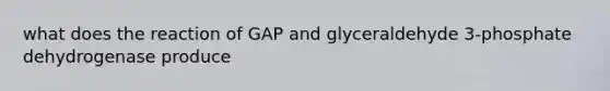 what does the reaction of GAP and glyceraldehyde 3-phosphate dehydrogenase produce