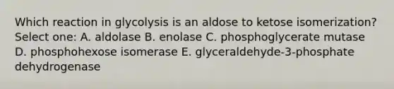 Which reaction in glycolysis is an aldose to ketose isomerization? Select one: A. aldolase B. enolase C. phosphoglycerate mutase D. phosphohexose isomerase E. glyceraldehyde-3-phosphate dehydrogenase