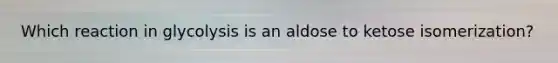 Which reaction in glycolysis is an aldose to ketose isomerization?
