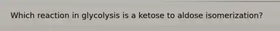 Which reaction in glycolysis is a ketose to aldose isomerization?