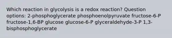 Which reaction in glycolysis is a redox reaction? Question options: 2-phosphoglycerate phosphoenolpyruvate fructose-6-P fructose-1,6-BP glucose glucose-6-P glyceraldehyde-3-P 1,3-bisphosphoglycerate