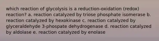 which reaction of glycolysis is a reduction-oxidation (redox) reaction? a. reaction catalyzed by triose phosphate isomerase b. reaction catalyzed by hexokinase c. reaction catalyzed by glyceraldehyde 3-phospate dehydrogenase d. reaction catalyzed by aldolase e. reaction catalyzed by enolase