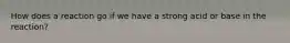 How does a reaction go if we have a strong acid or base in the reaction?