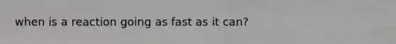 when is a reaction going as fast as it can?