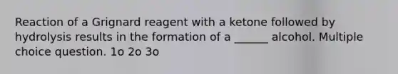 Reaction of a Grignard reagent with a ketone followed by hydrolysis results in the formation of a ______ alcohol. Multiple choice question. 1o 2ο 3o