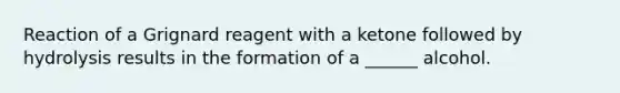 Reaction of a Grignard reagent with a ketone followed by hydrolysis results in the formation of a ______ alcohol.
