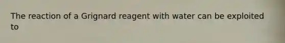 The reaction of a Grignard reagent with water can be exploited to