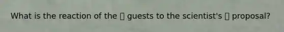 What is the reaction of the  guests to the scientist's  proposal?