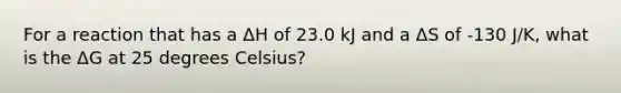 For a reaction that has a ΔH of 23.0 kJ and a ΔS of -130 J/K, what is the ΔG at 25 degrees Celsius?