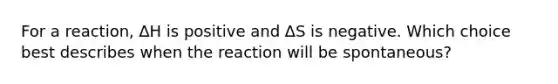 For a reaction, ∆H is positive and ∆S is negative. Which choice best describes when the reaction will be spontaneous?